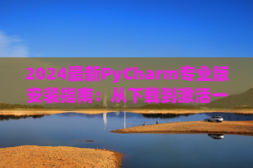 2024最新PyCharm专业版安装指南：从下载到激活一步到位